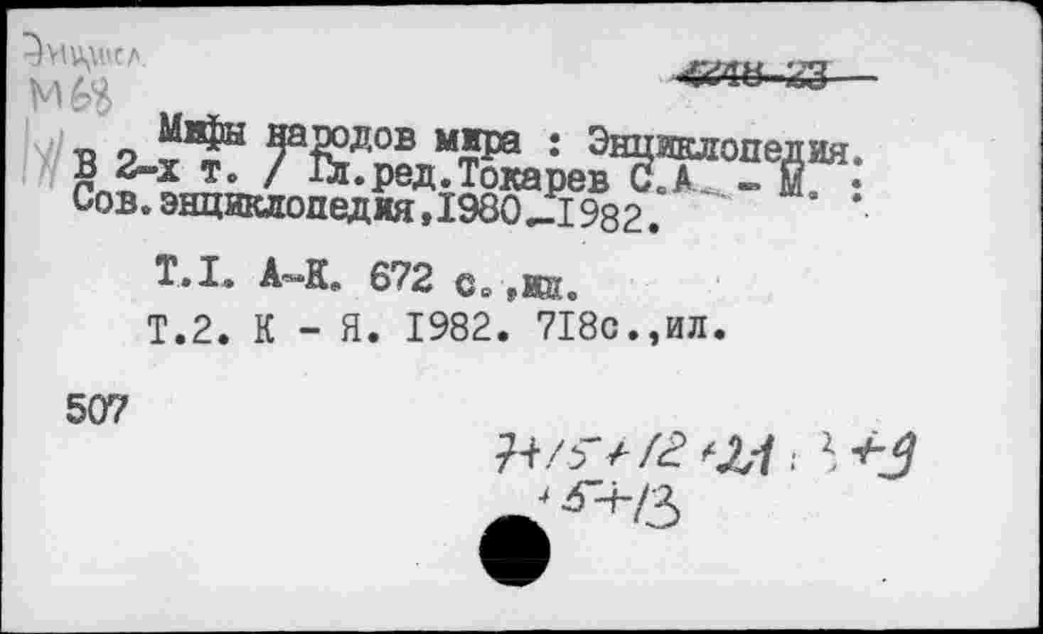 ﻿
444&-йЗ
я 9	7 кг* : ^нцжлопедия
гп~”*Х’ ' ^«Ред. Токарев С.А. - И. Сов. энциклопедия,1980 Д 982
Т.1. А-К. 672 с«, ,жй.
Т.2. К - Я. 1982. 718с.,ил.
507
^£■+13